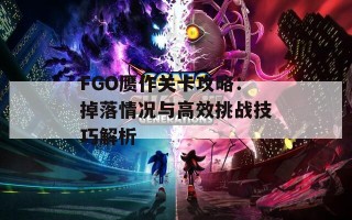 FGO赝作关卡攻略：掉落情况与高效挑战技巧解析