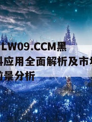 HLW09.CCM黑料应用全面解析及市场前景分析