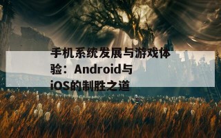 手机系统发展与游戏体验：Android与iOS的制胜之道