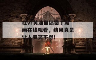 在vr黄油里搞错了漫画在线观看，结果真是让人哭笑不得！