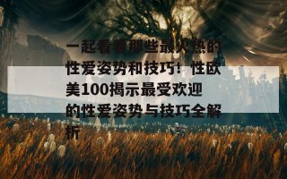 一起看看那些最火热的性爱姿势和技巧！性欧美100揭示最受欢迎的性爱姿势与技巧全解析