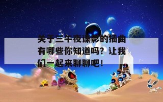 关于三午夜谍影的插曲有哪些你知道吗？让我们一起来聊聊吧！