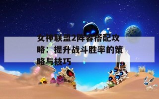 女神联盟2阵容搭配攻略：提升战斗胜率的策略与技巧