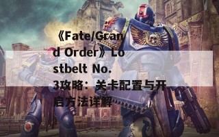 《Fate/Grand Order》Lostbelt No.3攻略：关卡配置与开启方法详解