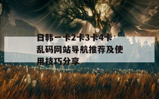 日韩一卡2卡3卡4卡乱码网站导航推荐及使用技巧分享