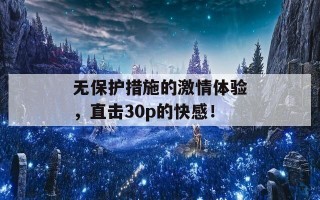 无保护措施的激情体验，直击30p的快感！