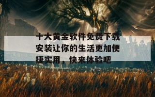 十大黄金软件免费下载安装让你的生活更加便捷实用，快来体验吧