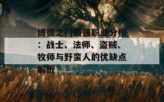 博德之门最强职业分析：战士、法师、盗贼、牧师与野蛮人的优缺点解析