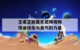 王者正能量无遮掩视频传递快乐与勇气的力量