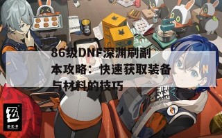 86级DNF深渊刷副本攻略：快速获取装备与材料的技巧