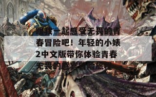 跟我一起感受无畏的青春冒险吧！年轻的小婊2中文版带你体验青春无畏的感官冒险旅程