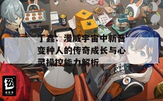 丁鑫：漫威宇宙中新晋变种人的传奇成长与心灵操控能力解析