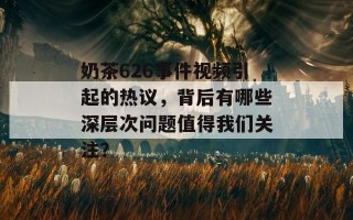 奶茶626事件视频引起的热议，背后有哪些深层次问题值得我们关注？