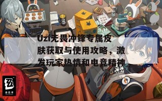 Uzi无畏冲锋专属皮肤获取与使用攻略，激发玩家热情和电竞精神