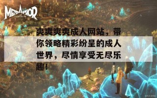 爽爽爽爽成人网站，带你领略精彩纷呈的成人世界，尽情享受无尽乐趣！