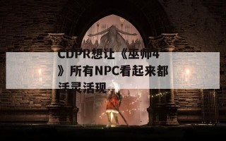 CDPR想让《巫师4》所有NPC看起来都活灵活现