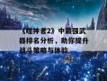 《噬神者2》中最强武器排名分析，助你提升战斗策略与体验