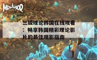 三级理论韩国在线观看：畅享韩国精彩理论影片的最佳观影指南