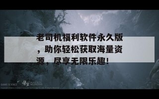 老司机福利软件永久版，助你轻松获取海量资源，尽享无限乐趣！