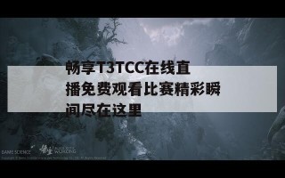 畅享T3TCC在线直播免费观看比赛精彩瞬间尽在这里