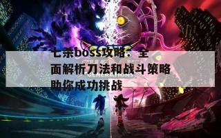 七杀boss攻略：全面解析刀法和战斗策略助你成功挑战