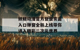 妖精动漫官方登录页面入口弹窗全新上线带你进入精彩二次元世界