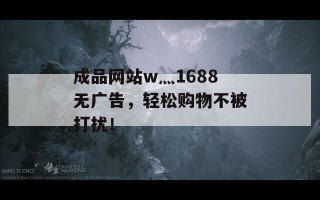 成品网站w灬1688无广告，轻松购物不被打扰！