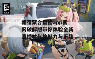 新宿聚合直播app官网破解版带你体验全新直播时代的魅力与乐趣