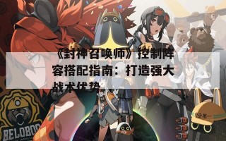 《封神召唤师》控制阵容搭配指南：打造强大战术优势