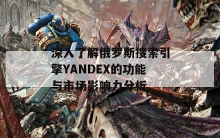 深入了解俄罗斯搜索引擎YANDEX的功能与市场影响力分析