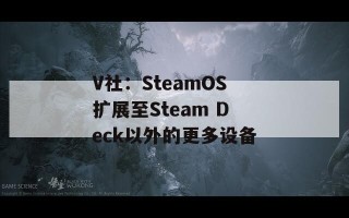 V社：SteamOS扩展至Steam Deck以外的更多设备