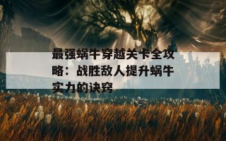 最强蜗牛穿越关卡全攻略：战胜敌人提升蜗牛实力的诀窍