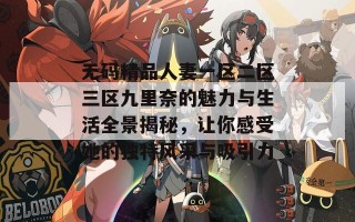 无码精品人妻一区二区三区九里奈的魅力与生活全景揭秘，让你感受她的独特风采与吸引力