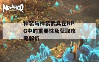 神装与神装武具在RPG中的重要性及获取攻略解析