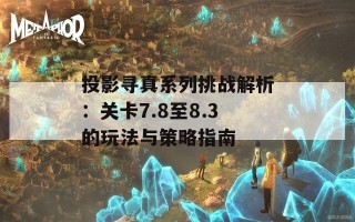 投影寻真系列挑战解析：关卡7.8至8.3的玩法与策略指南