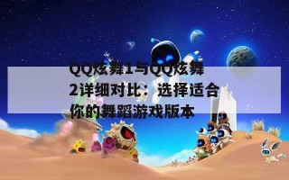 QQ炫舞1与QQ炫舞2详细对比：选择适合你的舞蹈游戏版本