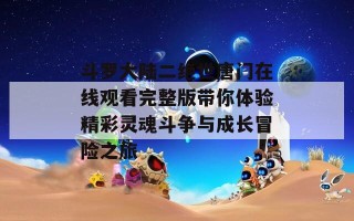 斗罗大陆二绝世唐门在线观看完整版带你体验精彩灵魂斗争与成长冒险之旅