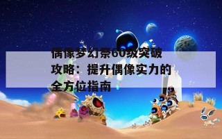 偶像梦幻祭60级突破攻略：提升偶像实力的全方位指南