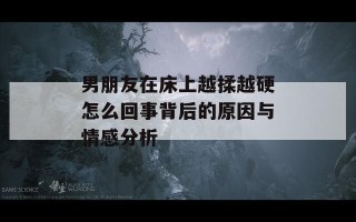 男朋友在床上越揉越硬怎么回事背后的原因与情感分析