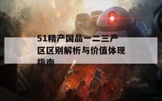 51精产国品一二三产区区别解析与价值体现指南