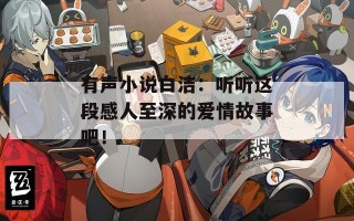 有声小说白洁：听听这段感人至深的爱情故事吧！