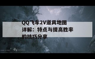 QQ飞车2V道具地图详解：特点与提高胜率的技巧分享