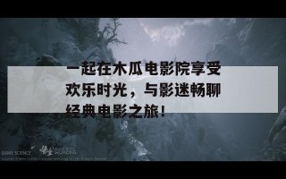 一起在木瓜电影院享受欢乐时光，与影迷畅聊经典电影之旅！