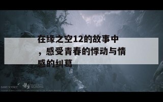 在缘之空12的故事中，感受青春的悸动与情感的纠葛