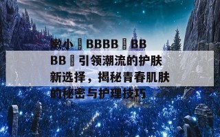 嫩小槡BBBB槡BBBB槡引领潮流的护肤新选择，揭秘青春肌肤的秘密与护理技巧