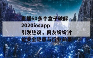 直播60多个盒子破解2020iosapp引发热议，网友纷纷讨论安全隐患与行业前景