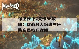 保卫萝卜2关卡56攻略：挑战敌人路线与塔防布局技巧详解