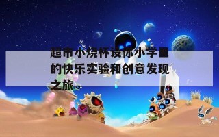 超市小烧杯设你小学里的快乐实验和创意发现之旅