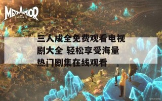 三人成全免费观看电视剧大全 轻松享受海量热门剧集在线观看