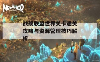 战舰联盟世界关卡通关攻略与资源管理技巧解析